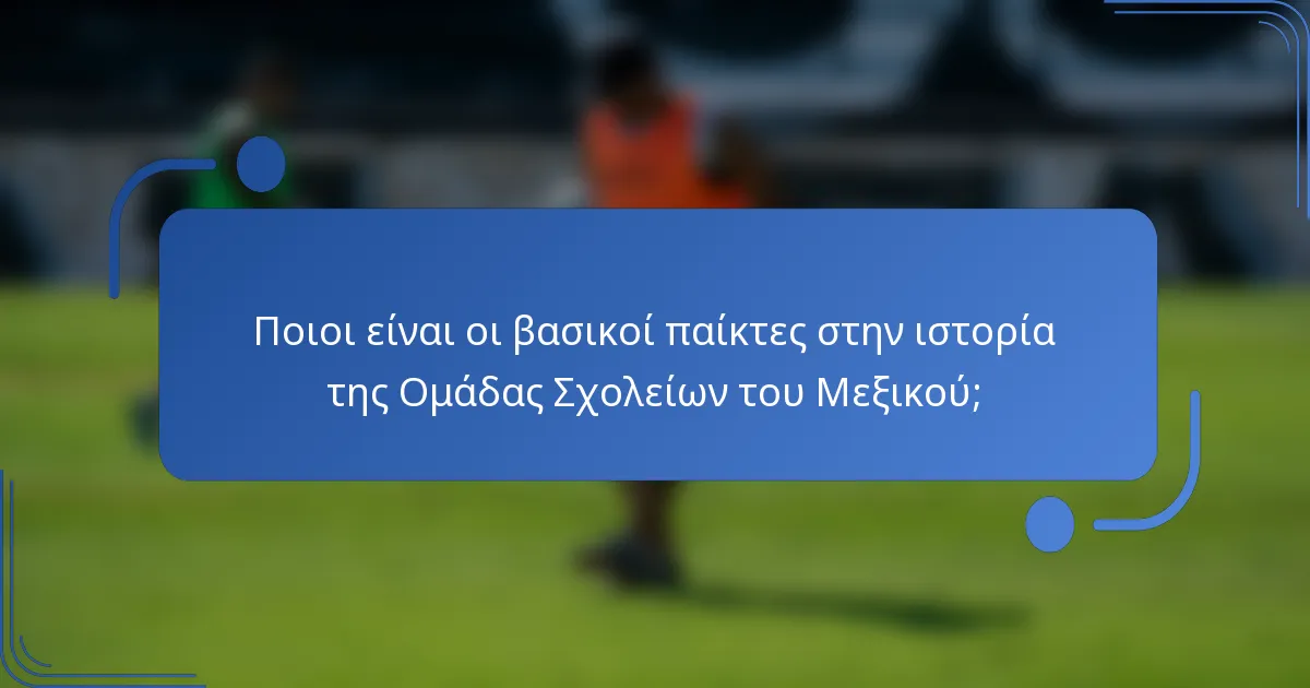 Ποιοι είναι οι βασικοί παίκτες στην ιστορία της Ομάδας Σχολείων του Μεξικού;